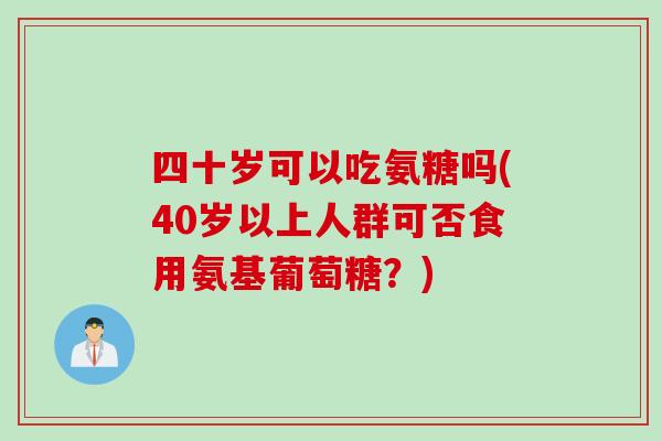 四十岁可以吃氨糖吗(40岁以上人群可否食用氨基葡萄糖？)