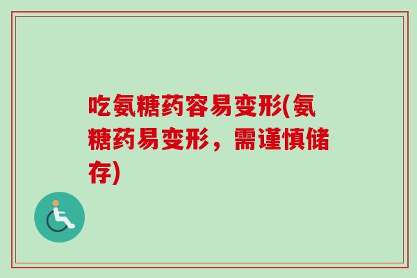 吃氨糖药容易变形(氨糖药易变形，需谨慎储存)