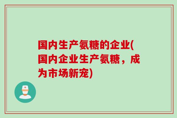 国内生产氨糖的企业(国内企业生产氨糖，成为市场新宠)