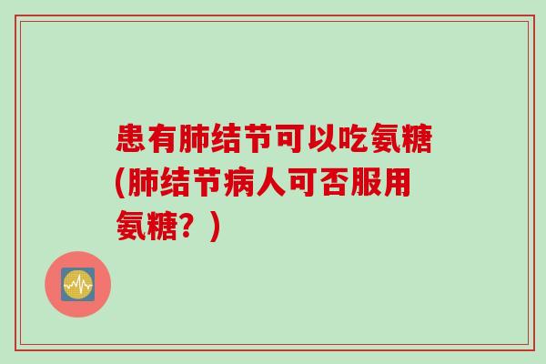 患有肺结节可以吃氨糖(肺结节病人可否服用氨糖？)