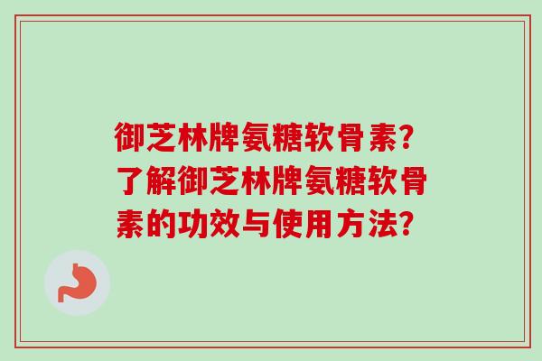 御芝林牌氨糖软骨素？了解御芝林牌氨糖软骨素的功效与使用方法？