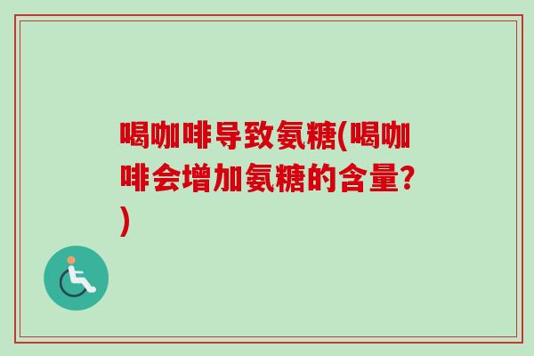 喝咖啡导致氨糖(喝咖啡会增加氨糖的含量？)