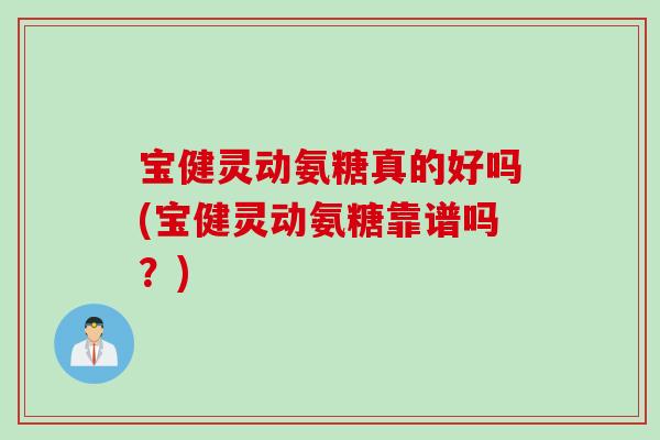 宝健灵动氨糖真的好吗(宝健灵动氨糖靠谱吗？)