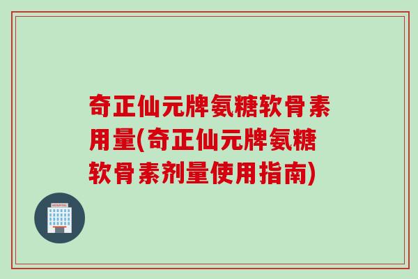 奇正仙元牌氨糖软骨素用量(奇正仙元牌氨糖软骨素剂量使用指南)