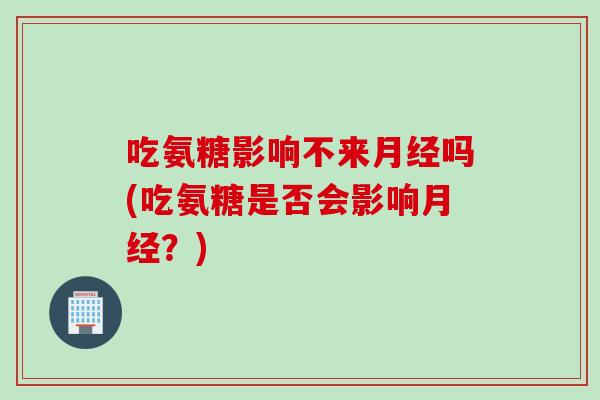 吃氨糖影响不来月经吗(吃氨糖是否会影响月经？)