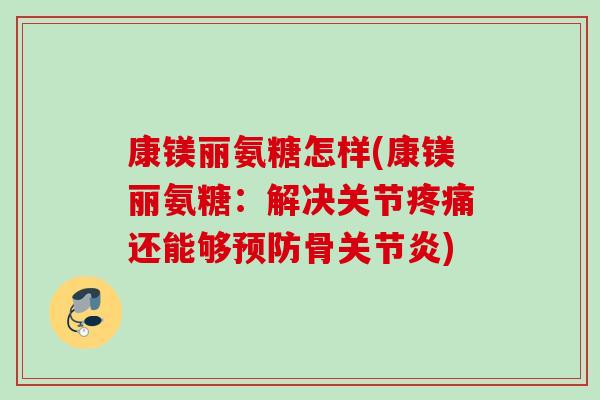 康镁丽氨糖怎样(康镁丽氨糖:解决关节还能够骨) 康镁丽氨糖怎样(康镁丽氨糖:解决关节还能够骨)