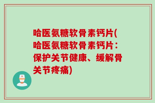 哈医氨糖软骨素钙片(哈医氨糖软骨素钙片：保护关节健康、缓解骨关节疼痛)