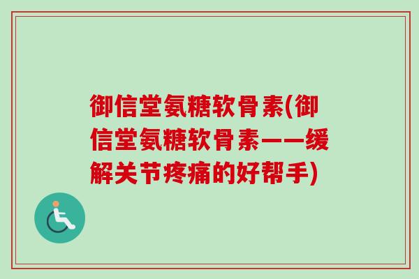 御信堂氨糖软骨素(御信堂氨糖软骨素——缓解关节疼痛的好帮手)