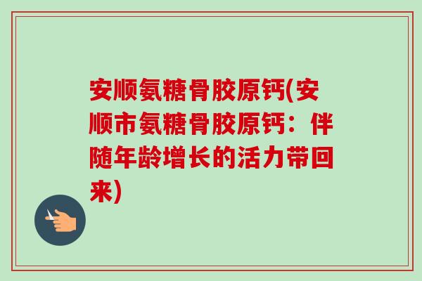 安顺氨糖骨胶原钙(安顺市氨糖骨胶原钙：伴随年龄增长的活力带回来)