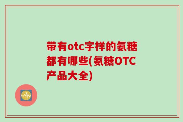 带有otc字样的氨糖都有哪些(氨糖OTC产品大全)