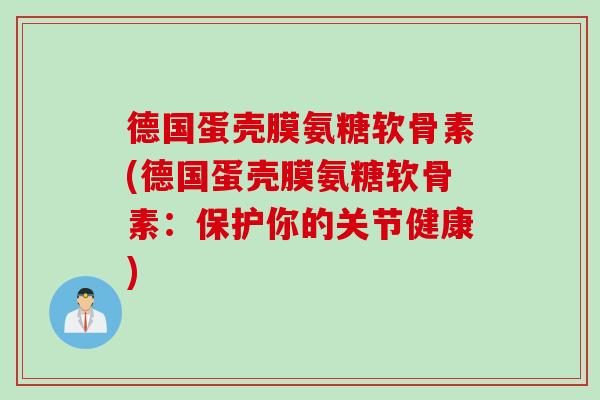 德国蛋壳膜氨糖软骨素(德国蛋壳膜氨糖软骨素：保护你的关节健康)