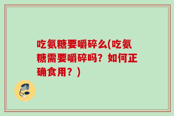 吃氨糖要嚼碎么(吃氨糖需要嚼碎吗？如何正确食用？)