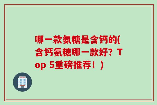 哪一款氨糖是含钙的(含钙氨糖哪一款好？Top 5重磅推荐！)