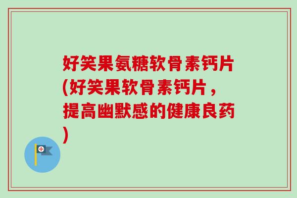 好笑果氨糖软骨素钙片(好笑果软骨素钙片，提高幽默感的健康良药)