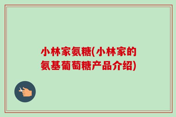 小林家氨糖(小林家的氨基葡萄糖产品介绍)