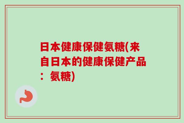日本健康保健氨糖(来自日本的健康保健产品：氨糖)