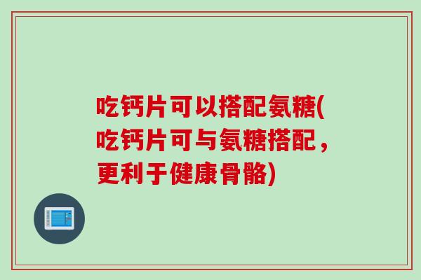 吃钙片可以搭配氨糖(吃钙片可与氨糖搭配,更利于健康骨骼) 吃钙片可以搭配氨糖(吃钙片可与氨糖搭配,更利于健康骨骼)