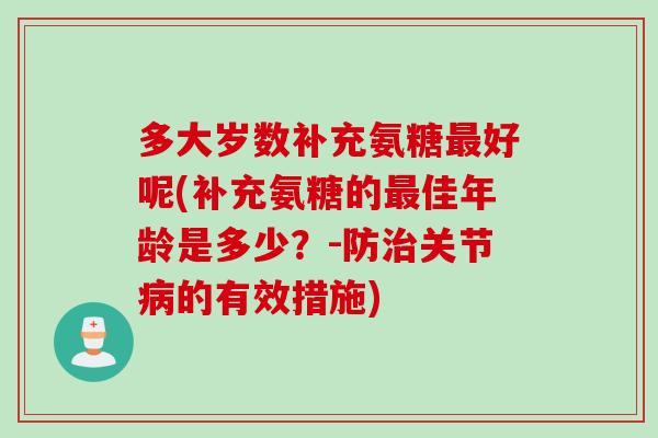 多大岁数补充氨糖最好呢(补充氨糖的最佳年龄是多少？-防治关节病的有效措施)