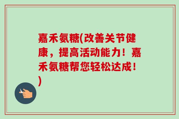 嘉禾氨糖(改善关节健康，提高活动能力！嘉禾氨糖帮您轻松达成！)