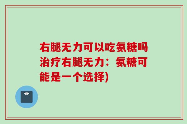 右腿无力可以吃氨糖吗治疗右腿无力：氨糖可能是一个选择)