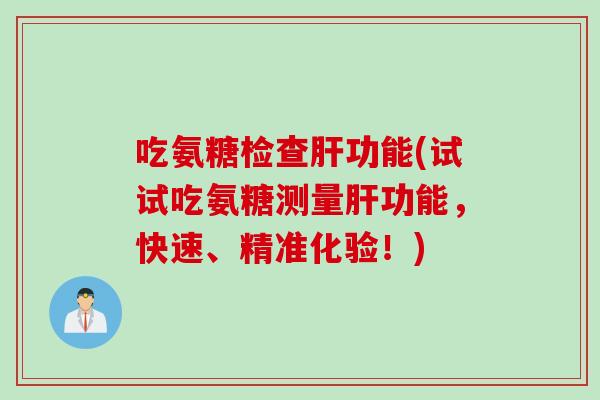 吃氨糖检查肝功能(试试吃氨糖测量肝功能，快速、精准化验！)