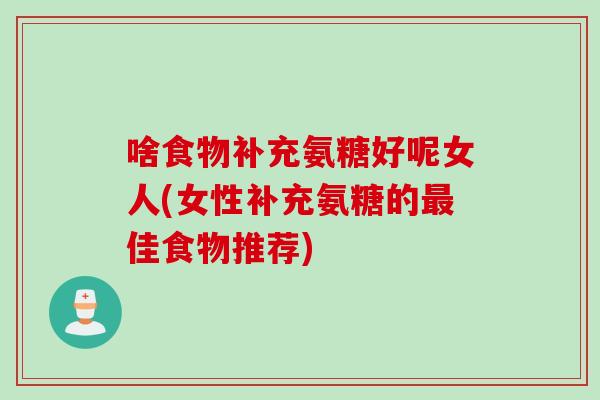 啥食物补充氨糖好呢女人(女性补充氨糖的最佳食物推荐)