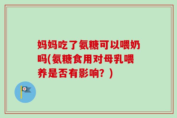 妈妈吃了氨糖可以喂奶吗(氨糖食用对母乳喂养是否有影响？)