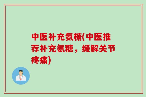 中医补充氨糖(中医推荐补充氨糖，缓解关节疼痛)