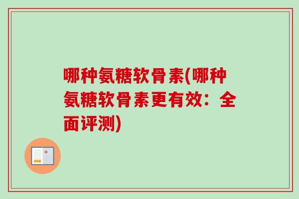 哪种氨糖软骨素(哪种氨糖软骨素更有效：全面评测)