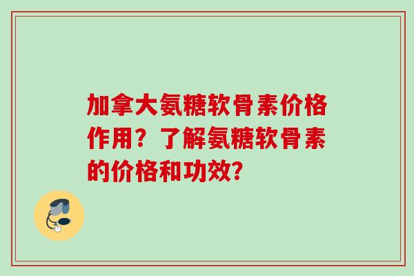 加拿大氨糖软骨素价格作用？了解氨糖软骨素的价格和功效？