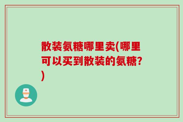 散装氨糖哪里卖(哪里可以买到散装的氨糖？)