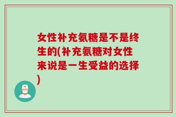 女性补充氨糖是不是终生的(补充氨糖对女性来说是一生受益的选择)