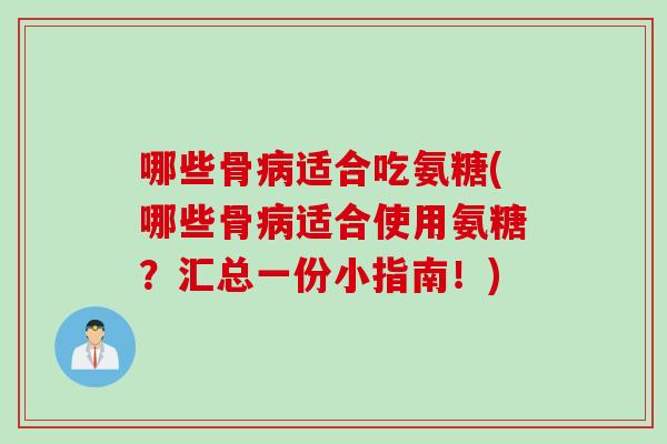 哪些骨病适合吃氨糖(哪些骨病适合使用氨糖？汇总一份小指南！)