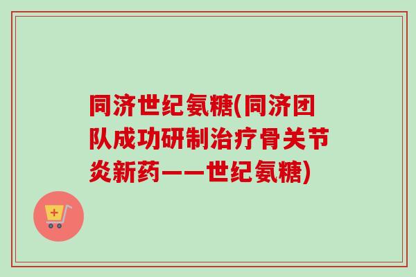 同济世纪氨糖(同济团队成功研制治疗骨关节炎新药——世纪氨糖)