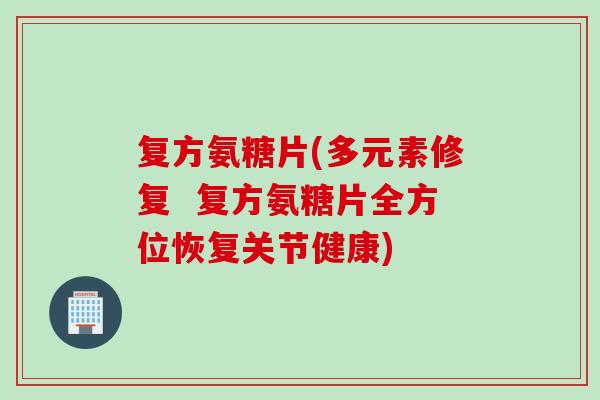 复方氨糖片(多元素修复  复方氨糖片全方位恢复关节健康)
