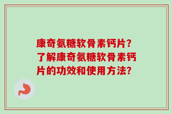 康奇氨糖软骨素钙片？了解康奇氨糖软骨素钙片的功效和使用方法？