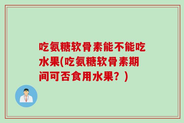 吃氨糖软骨素能不能吃水果(吃氨糖软骨素期间可否食用水果？)