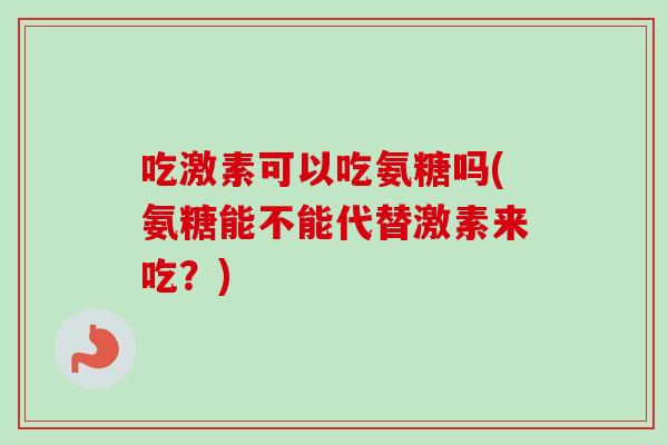 吃激素可以吃氨糖吗(氨糖能不能代替激素来吃？)