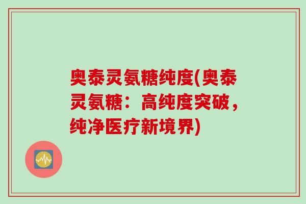 奥泰灵氨糖纯度(奥泰灵氨糖：高纯度突破，纯净医疗新境界)