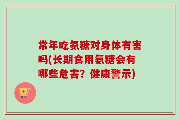 常年吃氨糖对身体有害吗(长期食用氨糖会有哪些危害？健康警示)