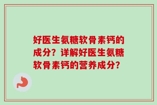 好医生氨糖软骨素钙的成分？详解好医生氨糖软骨素钙的营养成分？