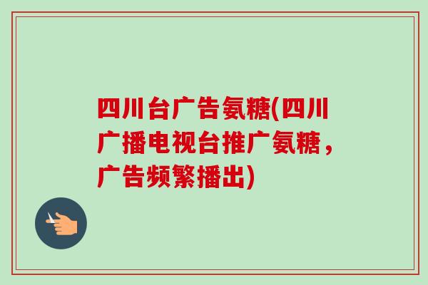 四川台广告氨糖(四川广播电视台推广氨糖，广告频繁播出)