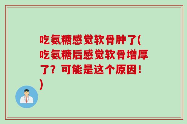 吃氨糖感觉软骨肿了(吃氨糖后感觉软骨增厚了？可能是这个原因！)