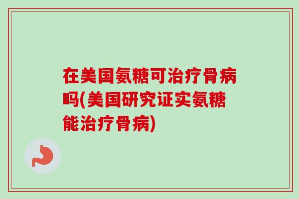 在美国氨糖可治疗骨病吗(美国研究证实氨糖能治疗骨病)