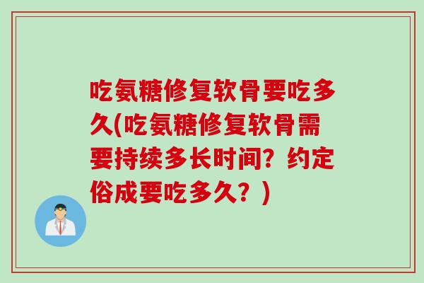 吃氨糖修复软骨要吃多久(吃氨糖修复软骨需要持续多长时间？约定俗成要吃多久？)