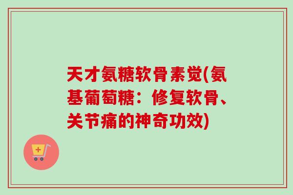 天才氨糖软骨素觉(氨基葡萄糖:修复软骨、关节痛的神奇功效) 天才氨糖软骨素觉(氨基葡萄糖:修复软骨、关节痛的神奇功效)