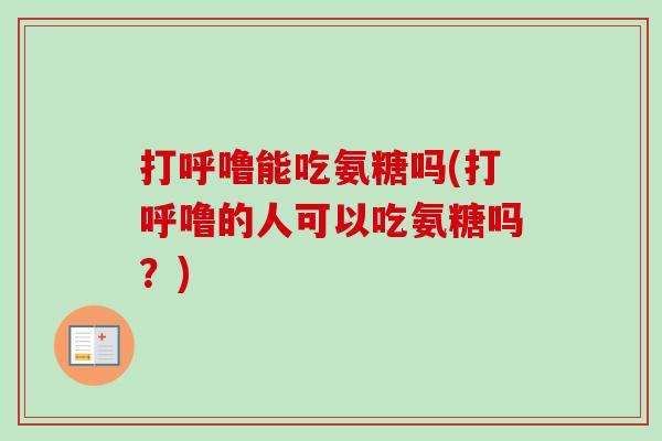 打呼噜能吃氨糖吗(打呼噜的人可以吃氨糖吗？)