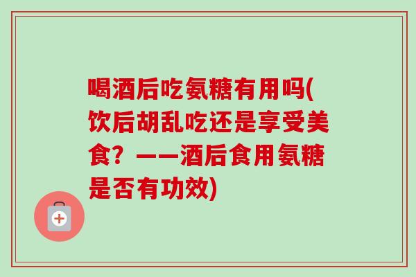喝酒后吃氨糖有用吗(饮后胡乱吃还是享受美食？——酒后食用氨糖是否有功效)