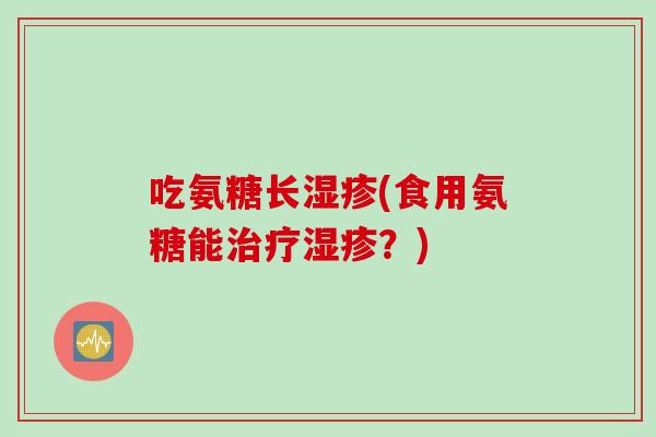 吃氨糖长湿疹(食用氨糖能治疗湿疹？)