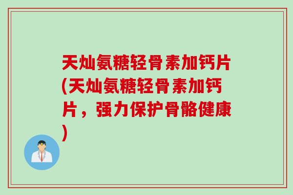 天灿氨糖轻骨素加钙片(天灿氨糖轻骨素加钙片，强力保护骨骼健康)